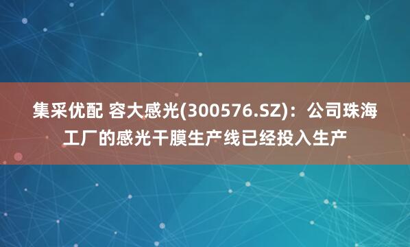 集采优配 容大感光(300576.SZ)：公司珠海工厂的感光干膜生产线已经投入生产
