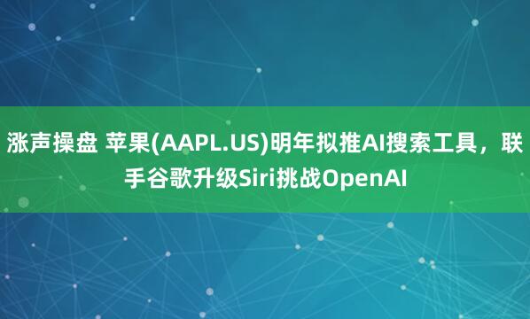 涨声操盘 苹果(AAPL.US)明年拟推AI搜索工具，联手谷歌升级Siri挑战OpenAI