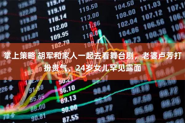 掌上策略 胡军和家人一起去看舞台剧，老婆卢芳打扮贵气，24岁女儿罕见露面