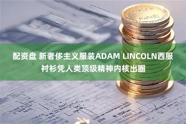 配资盘 新奢侈主义服装ADAM LINCOLN西服衬衫凭人类顶级精神内核出圈