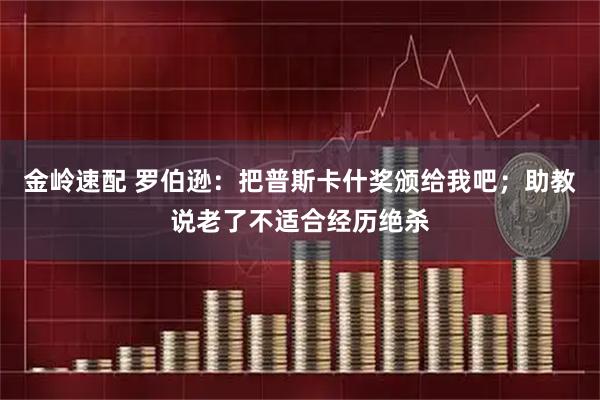 金岭速配 罗伯逊：把普斯卡什奖颁给我吧；助教说老了不适合经历绝杀