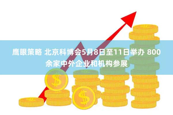鹰眼策略 北京科博会5月8日至11日举办 800余家中外企业和机构参展