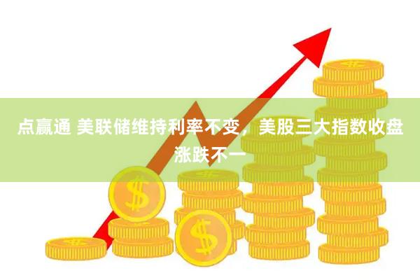 点赢通 美联储维持利率不变，美股三大指数收盘涨跌不一