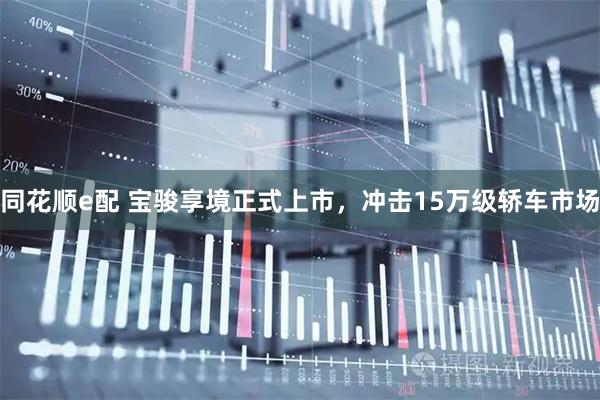同花顺e配 宝骏享境正式上市，冲击15万级轿车市场
