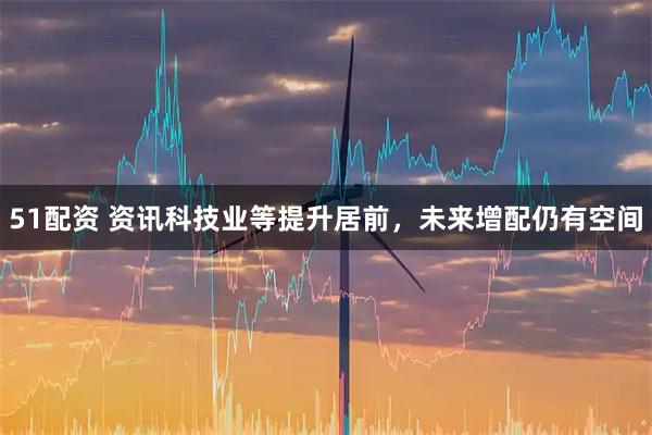 51配资 资讯科技业等提升居前，未来增配仍有空间