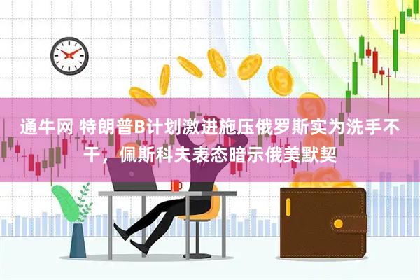 通牛网 特朗普B计划激进施压俄罗斯实为洗手不干，佩斯科夫表态暗示俄美默契