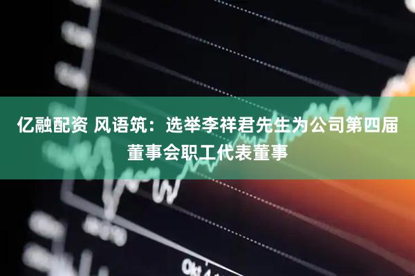 亿融配资 风语筑：选举李祥君先生为公司第四届董事会职工代表董事