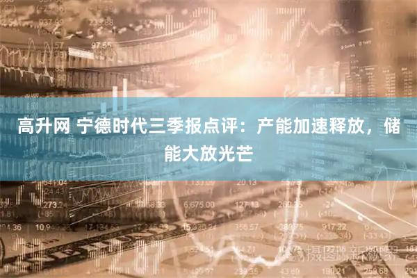 高升网 宁德时代三季报点评：产能加速释放，储能大放光芒