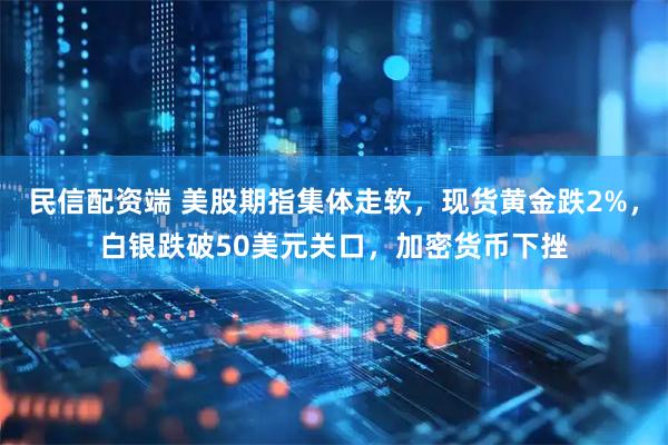 民信配资端 美股期指集体走软，现货黄金跌2%，白银跌破50美元关口，加密货币下挫