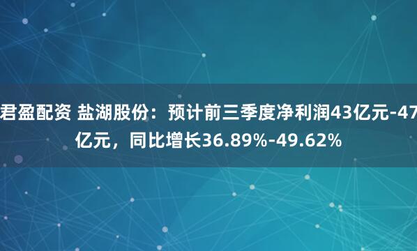 君盈配资 盐湖股份：预计前三季度净利润43亿元-47亿元，同比增长36.89%-49.62%