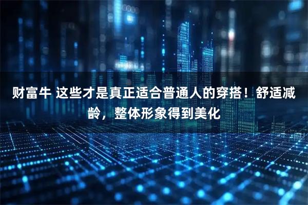 财富牛 这些才是真正适合普通人的穿搭！舒适减龄，整体形象得到美化