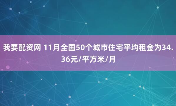 我要配资网 11月全国50个城市住宅平均租金为34.36元/平方米/月