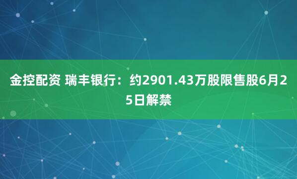 金控配资 瑞丰银行：约2901.43万股限售股6月25日解禁