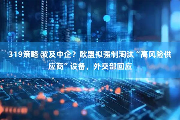 319策略 波及中企？欧盟拟强制淘汰“高风险供应商”设备，外交部回应