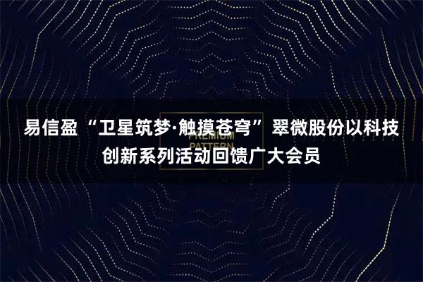 易信盈 “卫星筑梦·触摸苍穹” 翠微股份以科技创新系列活动回馈广大会员