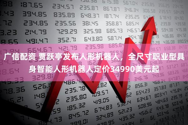 广信配资 贾跃亭发布人形机器人，全尺寸职业型具身智能人形机器人定价34990美元起