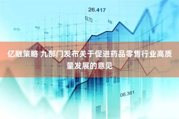 亿融策略 九部门发布关于促进药品零售行业高质量发展的意见