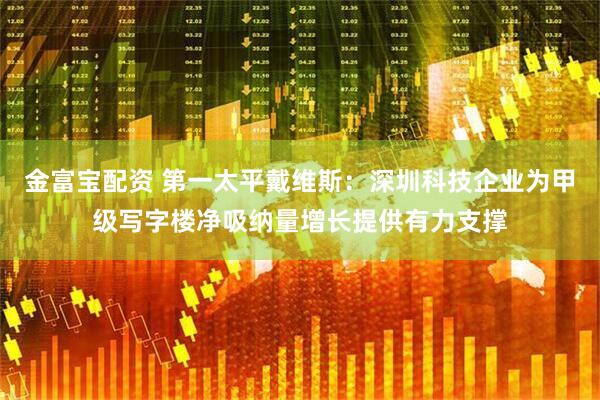 金富宝配资 第一太平戴维斯：深圳科技企业为甲级写字楼净吸纳量增长提供有力支撑