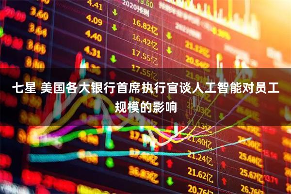 七星 美国各大银行首席执行官谈人工智能对员工规模的影响