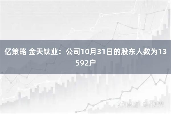 亿策略 金天钛业：公司10月31日的股东人数为13592户