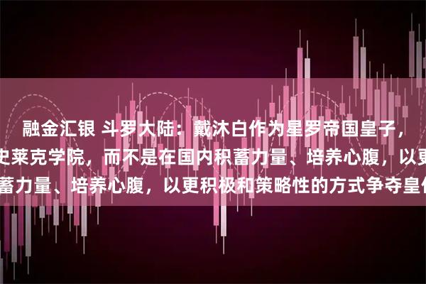 融金汇银 斗罗大陆：戴沐白作为星罗帝国皇子，为何他早年选择逃避到史莱克学院，而不是在国内积蓄力量、培养心腹，以更积极和策略性的方式争夺皇位？
