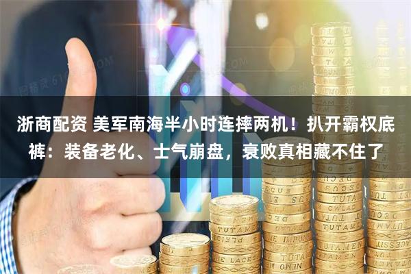 浙商配资 美军南海半小时连摔两机！扒开霸权底裤：装备老化、士气崩盘，衰败真相藏不住了