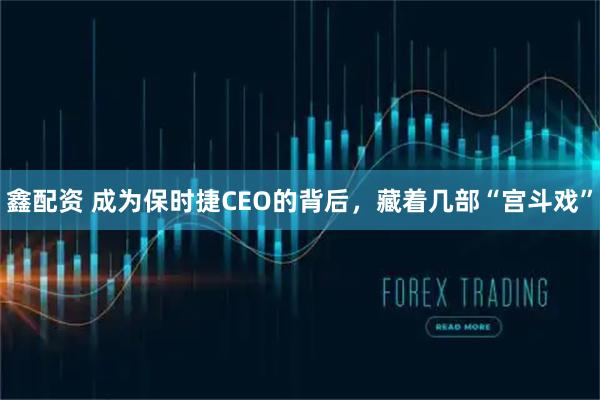 鑫配资 成为保时捷CEO的背后，藏着几部“宫斗戏”