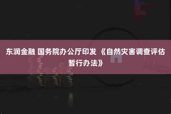 东润金融 国务院办公厅印发 《自然灾害调查评估暂行办法》