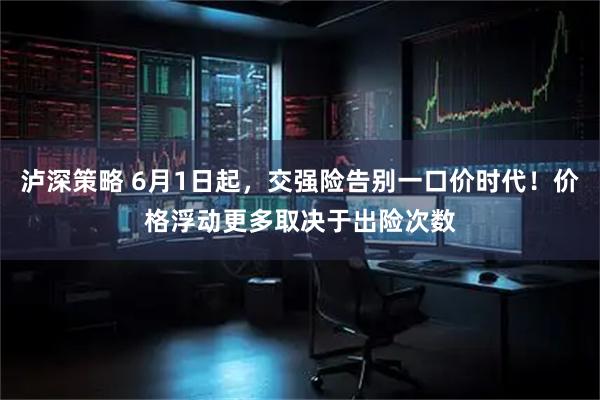 泸深策略 6月1日起，交强险告别一口价时代！价格浮动更多取决于出险次数